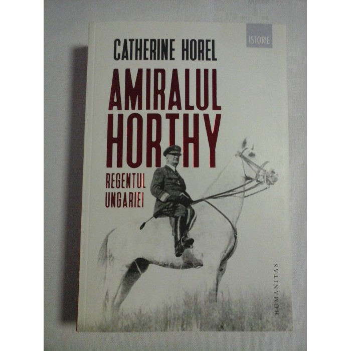 AMIRALUL HORTHY REGENTUL UNGARIEI - Catherine HOREL AMIRALUL HORTHY REGENTUL UNGARIEI - Catherine HOREL